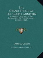 The Grand Theme Of The Gospel Ministry: A Sermon Preached At The Dedication Of The Unitarian Church 1169554733 Book Cover