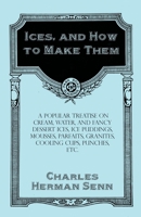 Ices, and How to Make Them: A Popular Treatise on Cream, Water, and Fancy Dessert Ices, Ice Puddings, Mousses, Parfaits, Granites, Cooling Cups, Punches, Etc 1528701976 Book Cover