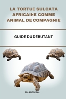 LA TORTUE SULCATA AFRICAINE COMME ANIMAL DE COMPAGNIE: GUIDE DU DÉBUTANT (French Edition) B0DVPJ9VPP Book Cover