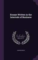 Essays Written in the Intervals of Business: To Which is Added an Essay on Organization in Daily Lif 1146014643 Book Cover