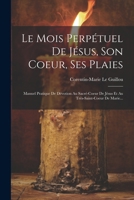 Le Mois Perpétuel De Jésus, Son Coeur, Ses Plaies: Manuel Pratique De Dévotion Au Sacré-coeur De Jésus Et Au Très-saint-coeur De Marie... (French Edition) 1022632256 Book Cover