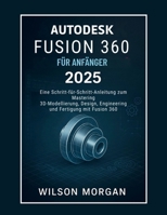 Autodesk Fusion 360 Für Anfänger 2025: Eine Schritt-für-Schritt-Anleitung zur Beherrschung von 3D-Modellierung, Design, Engineering und Fertigung mit Fusion 360 (German Edition) B0FKV67RCC Book Cover