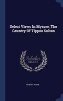 Select Views In Mysore, The Country Of Tippoo Sultan 1140940953 Book Cover