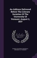 An Address Delivered Before The Literary Societies Of The University Of Vermont, August 2, 1837 1245095358 Book Cover