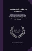 The Manual Training Schedule: Suggested Exercises in Drawing Constructive Work and Design for All Grades in the Public Schools of the Boroughs of Manhattan and the Bronx, New York City 1359207597 Book Cover