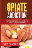 Opiate Addiction: A Step by Step Guide to Overcoming Opiate Addiction Forever 1537060805 Book Cover