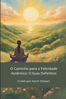 O Caminho para a Felicidade Autêntica: O Guia Definitivo (Portuguese Edition) B0FFGWJ973 Book Cover