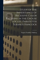 Study of the Inheritance of Recessive Color Patterns in the Grouse Locust, Paratettix Texanus Hancock 1014118247 Book Cover