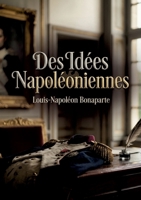 Des Idées Napoléoniennes: Une analyse des principes napoléoniens par Louis Napoléon Bonaparte, futur Napoléon III, offrant un aperçu de sa vision ... de l'héritage de son oncle. (French Edition) B0H13VK1R2 Book Cover