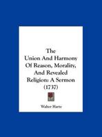 The Union and Harmony of Reason, Morality, and Revealed Religion: A Sermon Preached Before the University of Oxford, at St. Mary's on Sunday, February 27, 1736-7 1147267928 Book Cover