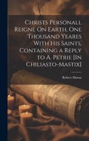 Christs Personall Reigne On Earth, One Thousand Yeares With His Saints, Containing a Reply to A. Petrie [In Chiliasto-Mastix] 1020085142 Book Cover