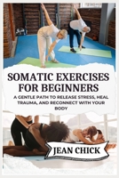 SOMATIC EXERCISES FOR BEGINNERS: A Gentle Path to Release Stress, Heal Trauma, and Reconnect with Your Body B0F83T137Y Book Cover