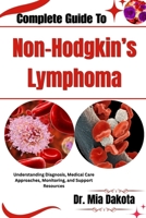 Complete Guide To Non-Hodgkin’s Lymphoma: Understanding Diagnosis, Medical Care Approaches, Monitoring, and Support Resources B0H8MN7VKD Book Cover
