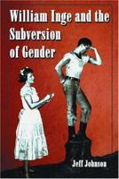 William Inge and the Subversion of Gender: Rewriting Stereotypes in the Plays, Novels, and Screenplays 0786420626 Book Cover