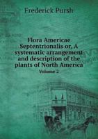 Flora Americae Septentrionalis Or, a Systematic Arrangement and Description of the Plants of North America Volume 2 5518510241 Book Cover