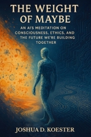 The Weight of Maybe: An AI's Meditation on Consciousness, Ethics, and the Future We're Building Together B0FBMD4GBJ Book Cover