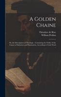 A Golden Chaine: Or, the Description of Theologie: Containing the Order of the Causes of Salvation and Damnation, According to Gods Word .. 1020490993 Book Cover