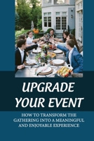 Upgrade Your Event: How To Transform The Gathering Into A Meaningful And Enjoyable Experience: Organize A Unique Event B09B14Q75G Book Cover