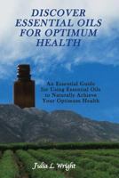 Discover Essential Oils for Optimum Health: An Essential Guide for Using Essential Oils to Naturally Achieve Your Optimum Health 1470131862 Book Cover