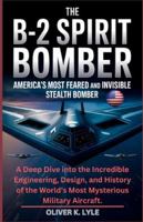 THE B-2 SPIRIT BOMBER: America’s Most Feared and Invisible Stealth Bomber: A Deep Dive into the Incredible Engineering, Design, and History of the ... of the World's Storied Military Aircraft) B0G2BM3LJ3 Book Cover