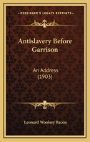 Anti-slavery Before Garrison, An Address Before the Connecticut Society of the Order of the Founders and Patriots of America, New Haven, September 19, ... Life of the True William Lloyd Garrison 1247754189 Book Cover