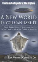 A New World If You Can Take It: God, Extraterrestrials, and the Evolution of Human Consciousness 0991349733 Book Cover
