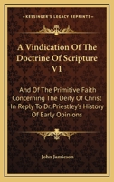 A Vindication Of The Doctrine Of Scripture V1: And Of The Primitive Faith Concerning The Deity Of Christ In Reply To Dr. Priestley's History Of Early Opinions 1163128775 Book Cover