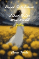 Beyond The In Between: A Quest To Live Where It Is All Yellow. 1300858249 Book Cover