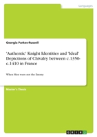 'Authentic' Knight Identities and 'Ideal' Depictions of Chivalry between c.1350- c.1410 in France: When Men were not the Enemy 3346422186 Book Cover