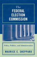 The Federal Election Commission: Policy, Politics, and Administration 0761834567 Book Cover