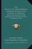 The rights of Great Britain asserted against the claims of America: being an answer to the declaration of the General Congress. 1275615015 Book Cover