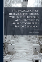 The Evaluation of Rekeying Protocols within the Hubenko Architecture as Aplied to Wireless Sensor Setworks 1288331770 Book Cover