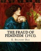 The Fraud of Feminism (1913). By: E. Belfort Bax: Ernest Belfort Bax (23 July 1854 – 26 November 1926) was an English barrister, journalist, ... rights advocate, socialist, and historian. 1979749167 Book Cover