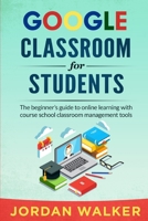 GOOGLE CLASSROOM FOR STUDENTS: The beginner’s guide to online learning with course school classroom management tools B08B7T1QH6 Book Cover