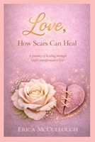 Love, How Scars Can Heal, A Journey of Healing Through God's Transformative Love B0GFC6TW76 Book Cover