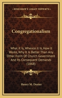 Congregationalism: what it is; whence it is; how it works; why it is better than any other form of church government; and its consequent demands. By Henry M. Dexter ... 1014321336 Book Cover