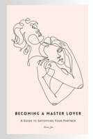 Becoming a Master Lover: A Guide to Satisfying Your Partner: Your Guide to Masterful Love B0CKRYMXC4 Book Cover