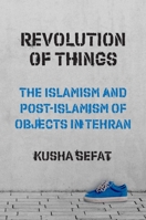 Revolution of Things: The Islamism and Post-Islamism of Objects in Tehran 0691246343 Book Cover
