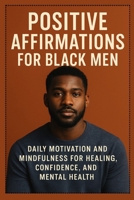 Positive Affirmations for Black Men:Daily Motivation and Mindfulness for Healing, Confidence, and Mental Health B0FFT4XT34 Book Cover