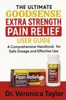 The Ultimate GOODSENSE EXTRA STRENGTH PAIN RELIEF User Guide: A Comprehensive Handbook for Safe Dosage and Effective Use B0G3NNKH4J Book Cover