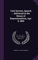 Civil service, speech ... delivered in the House of Representatives, Apr. 5, 1869 1178419894 Book Cover
