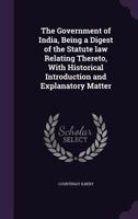 The Government of India: Being a Digest of the Statute Law Relating Thereto; With Historical Introduction and Explanatory Matter (Classic Reprint) 1241112835 Book Cover