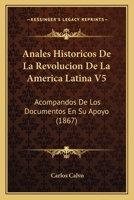 Anales Historicos De La Revolucion De La America Latina V5: Acompandos De Los Documentos En Su Apoyo (1867) 1160715467 Book Cover