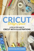 Cricut Design Space: A Step By Step Guide to Cricut with Illustrations B086Y6GXCL Book Cover