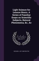 Light Science for Leisure Hours: A Series of Familiar Essays on Scientific Subjects, Natural Phenomena, &c. 9356891923 Book Cover