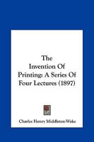 The Invention of Printing: A Series of Four Lectures Delivered in the Lent Term of 1897 110431181X Book Cover