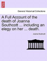 A Full Account of the death of Joanna Southcott ... including an elegy on her ... death. 1241377723 Book Cover