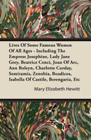 Lives of Some Famous Women of All Ages: Including the Empress Josephine, Lady Jane Grey, Beatrice Cenci, Joan of Arc, Ann Boleyn, Charlotte, Corday, ... Isabella of Castile, Berengaria, Etc 1016067070 Book Cover