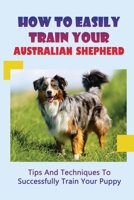 How To Easily Train Your Australian Shepherd: Tips And Techniques To Successfully Train Your Puppy: How To Train An Australian Shepherd Dog B09CG935TP Book Cover