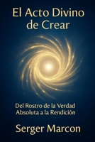 El Acto Divino de Crear: Del Rostro de la Verdad Absoluta a la Rendición B0G1S5JSD4 Book Cover
